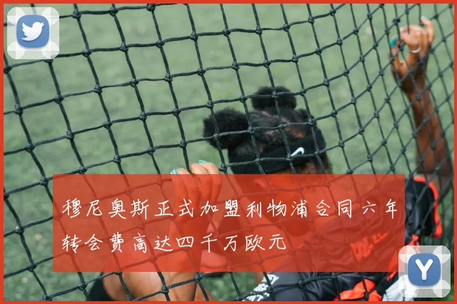 穆尼奥斯正式加盟利物浦合同六年转会费高达四千万欧元