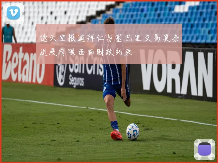 德天空报道拜仁与塞巴里交易复杂进展有限面临财政约束