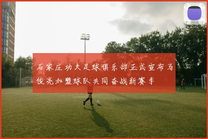 石家庄功夫足球俱乐部正式宣布马俊亮加盟球队共同奋战新赛季