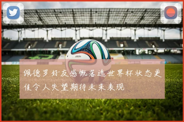 佩德罗好友感慨落选世界杯状态更佳令人失望期待未来表现