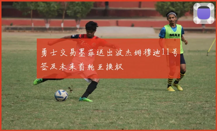 勇士交易墨菲送出波杰姆穆迪11号签及未来首轮互换权
