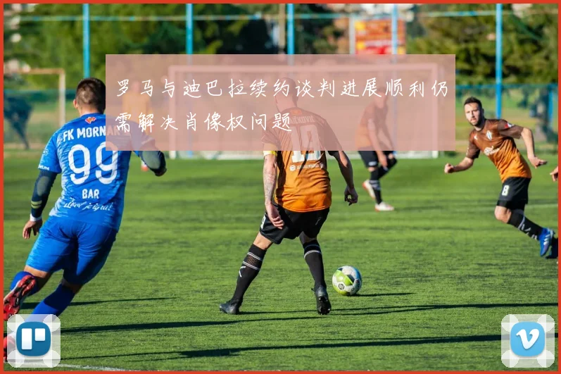 罗马与迪巴拉续约谈判进展顺利仍需解决肖像权问题