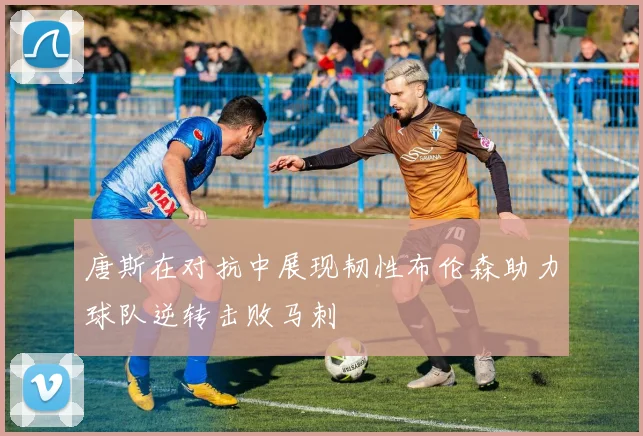 唐斯在对抗中展现韧性布伦森助力球队逆转击败马刺