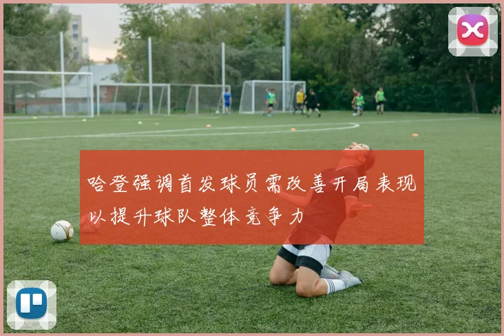哈登强调首发球员需改善开局表现以提升球队整体竞争力