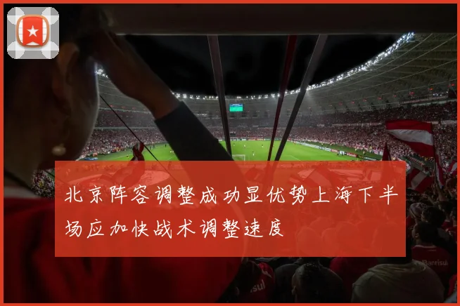 北京阵容调整成功显优势上海下半场应加快战术调整速度