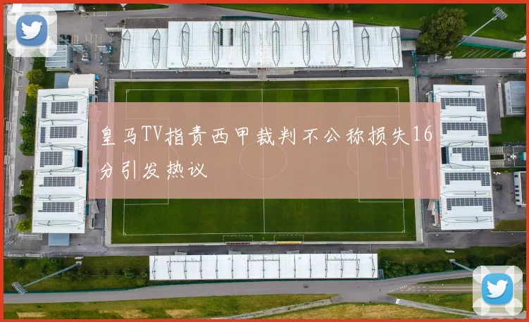 皇马TV指责西甲裁判不公称损失16分引发热议