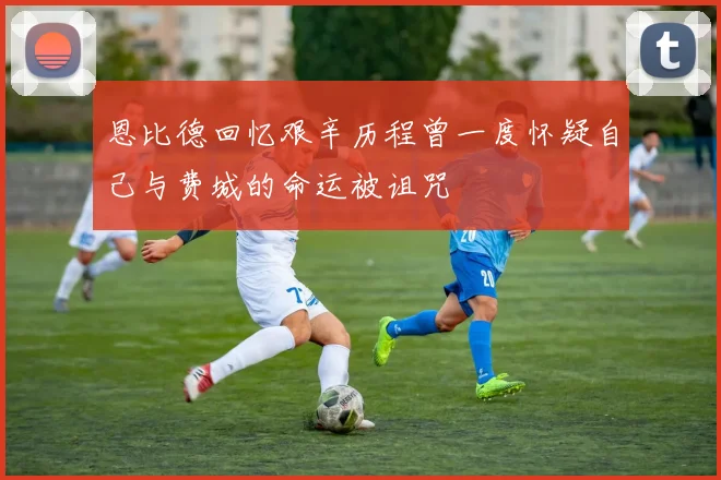 恩比德回忆艰辛历程曾一度怀疑自己与费城的命运被诅咒