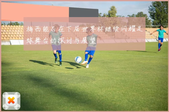 梅西能否在下届世界杯继续闪耀足球舞台的探讨与展望