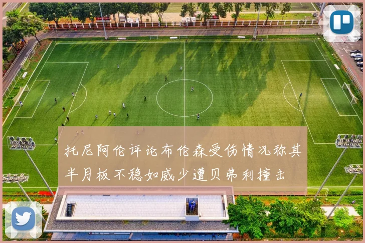 托尼阿伦评论布伦森受伤情况称其半月板不稳如威少遭贝弗利撞击