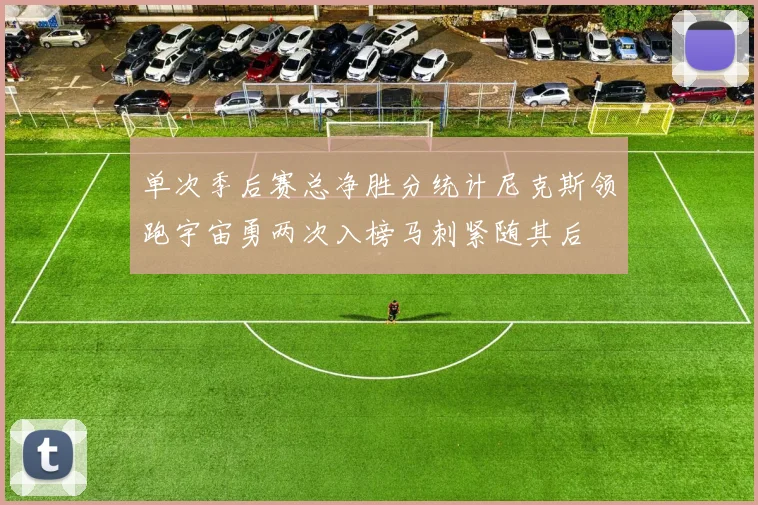 单次季后赛总净胜分统计尼克斯领跑宇宙勇两次入榜马刺紧随其后