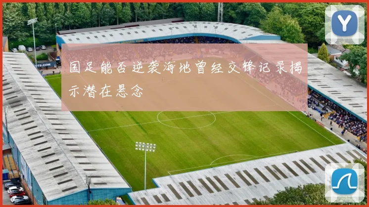 国足能否逆袭海地曾经交锋记录揭示潜在悬念